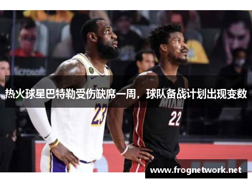 热火球星巴特勒受伤缺席一周，球队备战计划出现变数