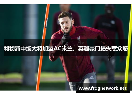利物浦中场大将加盟AC米兰,英超豪门损失惹众怒